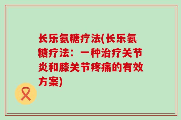 长乐氨糖疗法(长乐氨糖疗法：一种治疗关节炎和膝关节疼痛的有效方案)-第1张图片-氨糖科普网