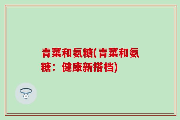 青菜和氨糖(青菜和氨糖:健康新搭档)-第1张图片-氨糖科普网 青菜和氨糖(青菜和氨糖:健康新搭档)-第1张图片-氨糖科普网