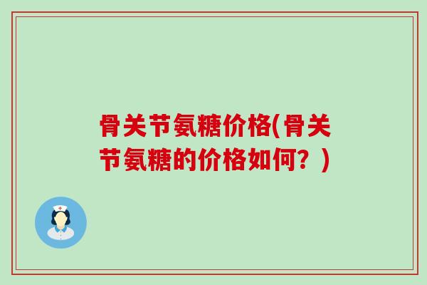 骨关节氨糖价格(骨关节氨糖的价格如何?)-第1张图片-氨糖科普网 骨关节氨糖价格(骨关节氨糖的价格如何?)-第1张图片-氨糖科普网