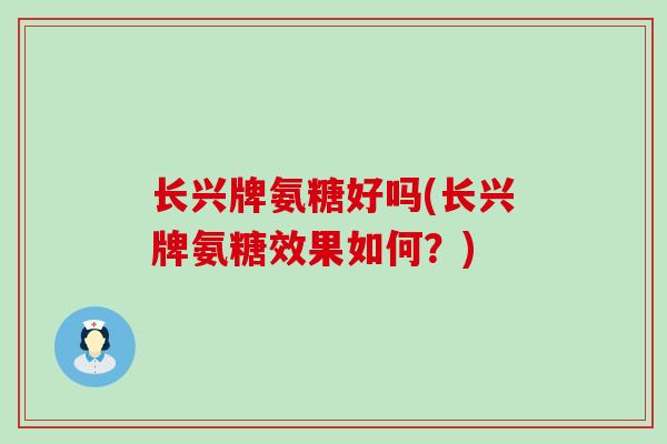 长兴牌氨糖好吗(长兴牌氨糖效果如何?)-第1张图片-氨糖科普网 长兴牌氨糖好吗(长兴牌氨糖效果如何?)-第1张图片-氨糖科普网