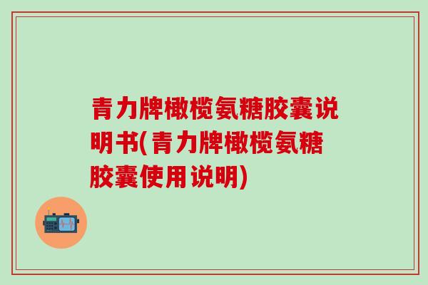青力牌橄榄氨糖胶囊说明书(青力牌橄榄氨糖胶囊使用说明)-第1张图片-氨糖科普网 青力牌橄榄氨糖胶囊说明书(青力牌橄榄氨糖胶囊使用说明)-第1张图片-氨糖科普网
