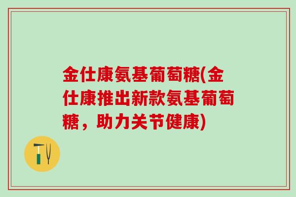金仕康氨基葡萄糖(金仕康推出新款氨基葡萄糖,助力关节健康)-第1张图片-氨糖科普网 金仕康氨基葡萄糖(金仕康推出新款氨基葡萄糖,助力关节健康)-第1张图片-氨糖科普网