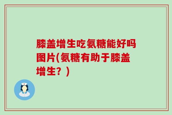 膝盖增生吃氨糖能好吗图片(氨糖有助于膝盖增生?)-第1张图片-氨糖科普网 膝盖增生吃氨糖能好吗图片(氨糖有助于膝盖增生?)-第1张图片-氨糖科普网