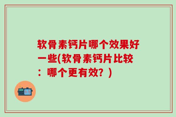 软骨素钙片哪个效果好一些(软骨素钙片比较：哪个更有效？)-第1张图片-氨糖科普网