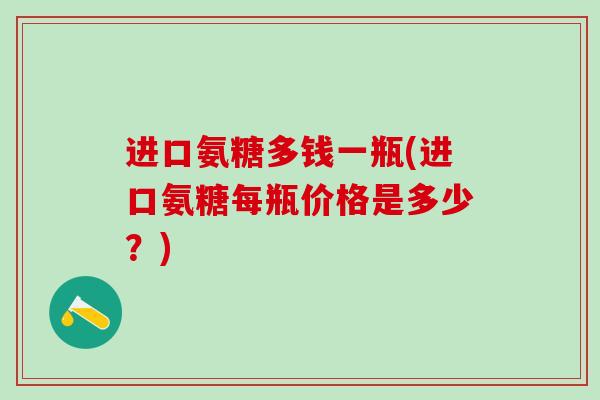 进口氨糖多钱一瓶(进口氨糖每瓶价格是多少?)-第1张图片-氨糖科普网 进口氨糖多钱一瓶(进口氨糖每瓶价格是多少?)-第1张图片-氨糖科普网