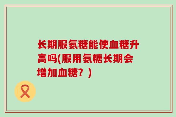 长期服氨糖能使血糖升高吗(服用氨糖长期会增加血糖?)-第1张图片-氨糖科普网 长期服氨糖能使血糖升高吗(服用氨糖长期会增加血糖?)-第1张图片-氨糖科普网