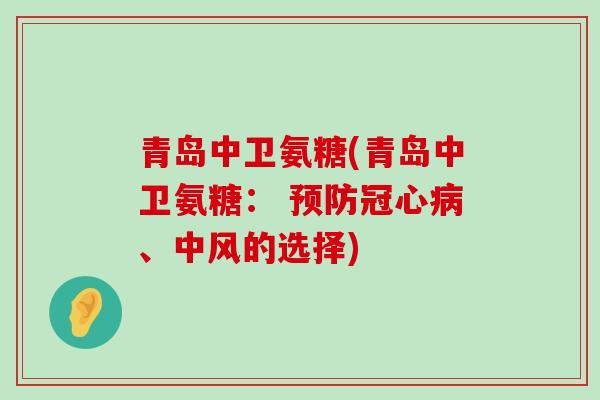青岛中卫氨糖(青岛中卫氨糖: 预防冠心病、中风的选择)-第1张图片-氨糖科普网 青岛中卫氨糖(青岛中卫氨糖: 预防冠心病、中风的选择)-第1张图片-氨糖科普网