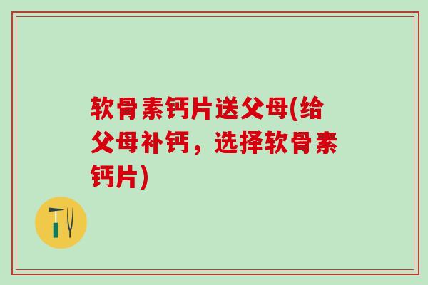 软骨素钙片送父母(给父母补钙,选择软骨素钙片)-第1张图片-氨糖科普网 软骨素钙片送父母(给父母补钙,选择软骨素钙片)-第1张图片-氨糖科普网