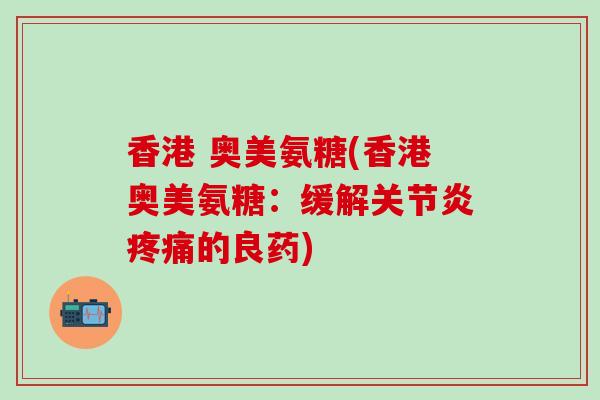 香港 奥美氨糖(香港奥美氨糖:缓解关节炎疼痛的良药)-第1张图片-氨糖科普网 香港 奥美氨糖(香港奥美氨糖:缓解关节炎疼痛的良药)-第1张图片-氨糖科普网