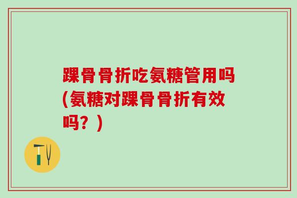 踝骨骨折吃氨糖管用吗(氨糖对踝骨骨折有效吗?)-第1张图片-氨糖科普网 踝骨骨折吃氨糖管用吗(氨糖对踝骨骨折有效吗?)-第1张图片-氨糖科普网