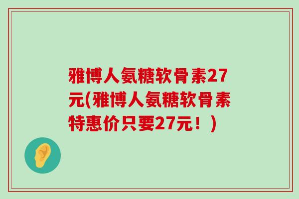 雅博人氨糖软骨素27元(雅博人氨糖软骨素特惠价只要27元!)-第1张图片-氨糖科普网 雅博人氨糖软骨素27元(雅博人氨糖软骨素特惠价只要27元!)-第1张图片-氨糖科普网