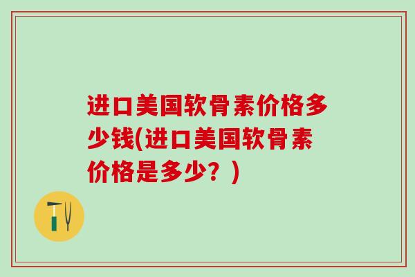 进口美国软骨素价格多少钱(进口美国软骨素价格是多少?)-第1张图片-氨糖科普网 进口美国软骨素价格多少钱(进口美国软骨素价格是多少?)-第1张图片-氨糖科普网