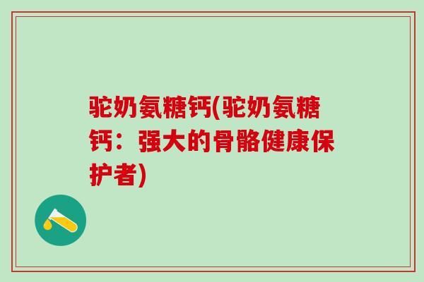 驼奶氨糖钙(驼奶氨糖钙：强大的骨骼健康保护者)-第1张图片-氨糖科普网