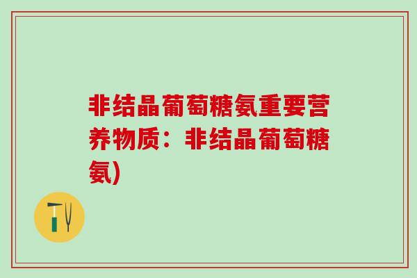 非结晶葡萄糖氨重要营养物质:非结晶葡萄糖氨)-第1张图片-氨糖科普网 非结晶葡萄糖氨重要营养物质:非结晶葡萄糖氨)-第1张图片-氨糖科普网