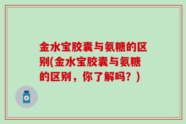 金水宝胶囊与氨糖的区别(金水宝胶囊与氨糖的区别,你了解吗?)-第1张图片-氨糖科普网 金水宝胶囊与氨糖的区别(金水宝胶囊与氨糖的区别,你了解吗?)-第1张图片-氨糖科普网