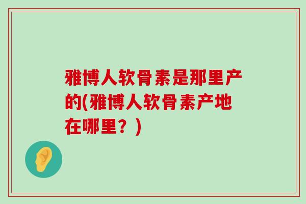 雅博人软骨素是那里产的(雅博人软骨素产地在哪里?)-第1张图片-氨糖科普网 雅博人软骨素是那里产的(雅博人软骨素产地在哪里?)-第1张图片-氨糖科普网
