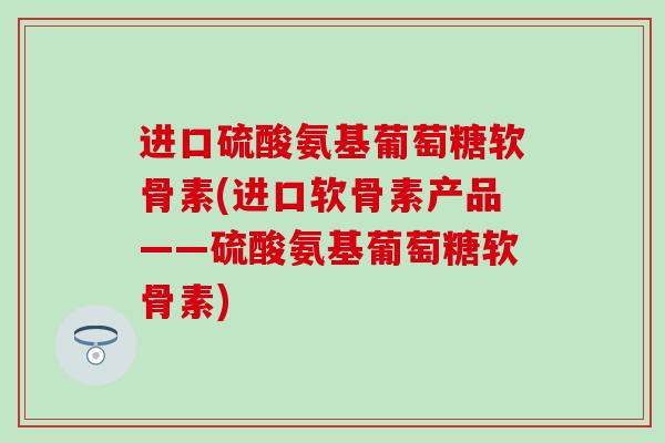 进口硫酸氨基葡萄糖软骨素(进口软骨素产品——硫酸氨基葡萄糖软骨素)-第1张图片-氨糖科普网 进口硫酸氨基葡萄糖软骨素(进口软骨素产品——硫酸氨基葡萄糖软骨素)-第1张图片-氨糖科普网