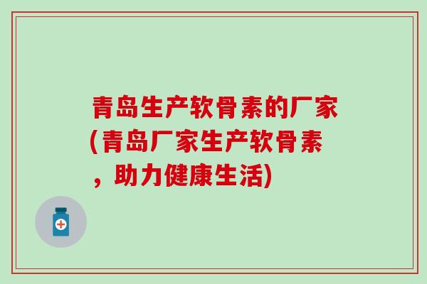 青岛生产软骨素的厂家(青岛厂家生产软骨素,助力健康生活)-第1张图片-氨糖科普网 青岛生产软骨素的厂家(青岛厂家生产软骨素,助力健康生活)-第1张图片-氨糖科普网