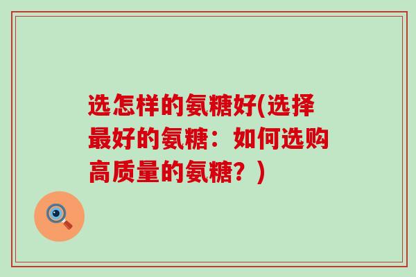选怎样的氨糖好(选择最好的氨糖：如何选购高质量的氨糖？)-第1张图片-氨糖科普网