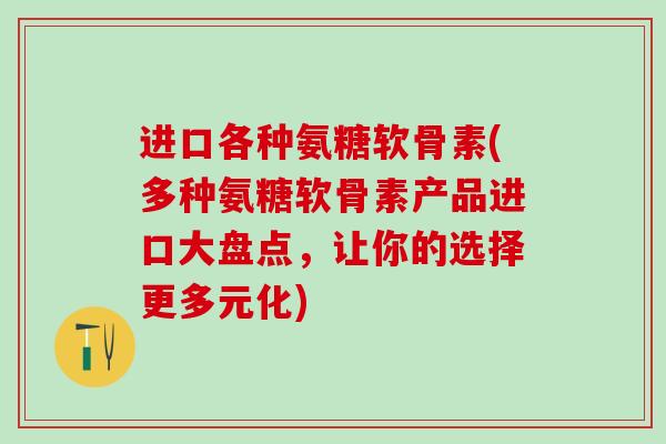 进口各种氨糖软骨素(多种氨糖软骨素产品进口大盘点,让你的选择更多元化)-第1张图片-氨糖科普网 进口各种氨糖软骨素(多种氨糖软骨素产品进口大盘点,让你的选择更多元化)-第1张图片-氨糖科普网