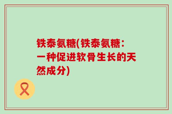 铁泰氨糖(铁泰氨糖：一种促进软骨生长的天然成分)-第1张图片-氨糖科普网