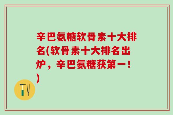 辛巴氨糖软骨素十大排名(软骨素十大排名出炉,辛巴氨糖获第一!)-第1张图片-氨糖科普网 辛巴氨糖软骨素十大排名(软骨素十大排名出炉,辛巴氨糖获第一!)-第1张图片-氨糖科普网