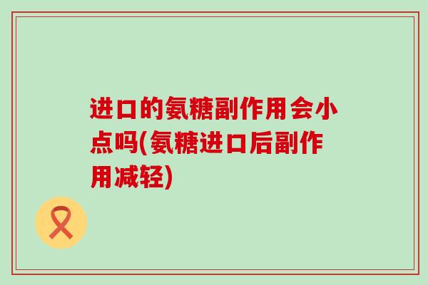 进口的氨糖副作用会小点吗(氨糖进口后副作用减轻)-第1张图片-氨糖科普网 进口的氨糖副作用会小点吗(氨糖进口后副作用减轻)-第1张图片-氨糖科普网