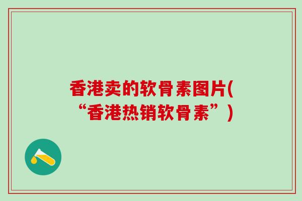 香港卖的软骨素图片(“香港热销软骨素”)-第1张图片-氨糖科普网 香港卖的软骨素图片(“香港热销软骨素”)-第1张图片-氨糖科普网