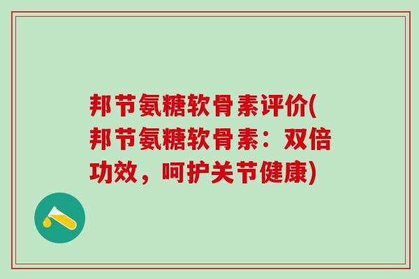 邦节氨糖软骨素评价(邦节氨糖软骨素:双倍功效,呵护关节健康)-第1张图片-氨糖科普网 邦节氨糖软骨素评价(邦节氨糖软骨素:双倍功效,呵护关节健康)-第1张图片-氨糖科普网