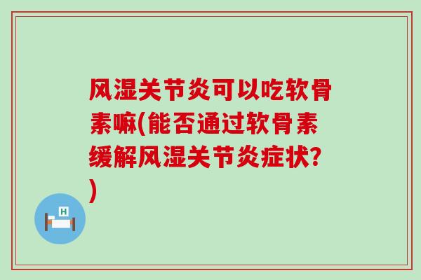 风湿关节炎可以吃软骨素嘛(能否通过软骨素缓解风湿关节炎症状?)-第1张图片-氨糖科普网 风湿关节炎可以吃软骨素嘛(能否通过软骨素缓解风湿关节炎症状?)-第1张图片-氨糖科普网