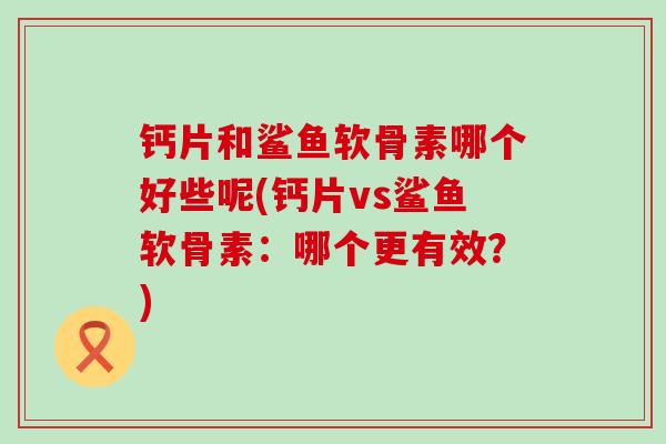 钙片和鲨鱼软骨素哪个好些呢(钙片vs鲨鱼软骨素:哪个更有效?)-第1张图片-氨糖科普网 钙片和鲨鱼软骨素哪个好些呢(钙片vs鲨鱼软骨素:哪个更有效?)-第1张图片-氨糖科普网