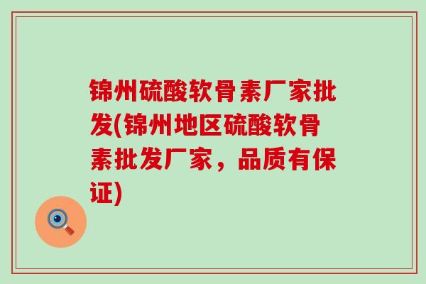 锦州硫酸软骨素厂家批发(锦州地区硫酸软骨素批发厂家,品质有保证)-第1张图片-氨糖科普网 锦州硫酸软骨素厂家批发(锦州地区硫酸软骨素批发厂家,品质有保证)-第1张图片-氨糖科普网