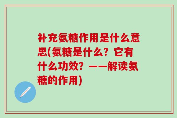 补充氨糖作用是什么意思(氨糖是什么？它有什么功效？——解读氨糖的作用)-第1张图片-氨糖科普网