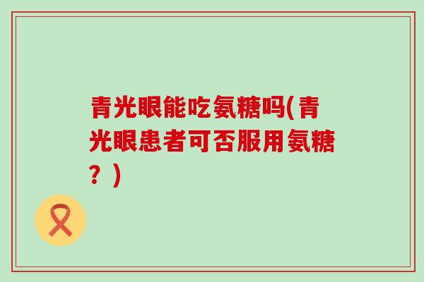 青光眼能吃氨糖吗(青光眼患者可否服用氨糖?)-第1张图片-氨糖科普网 青光眼能吃氨糖吗(青光眼患者可否服用氨糖?)-第1张图片-氨糖科普网