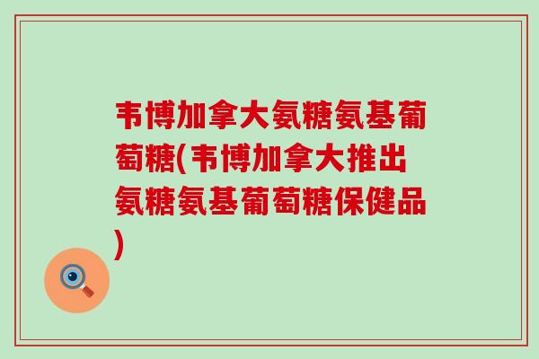 韦博加拿大氨糖氨基葡萄糖(韦博加拿大推出氨糖氨基葡萄糖保健品)-第1张图片-氨糖科普网