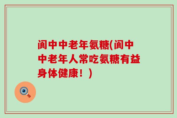 阆中中老年氨糖(阆中中老年人常吃氨糖有益身体健康!)-第1张图片-氨糖科普网 阆中中老年氨糖(阆中中老年人常吃氨糖有益身体健康!)-第1张图片-氨糖科普网