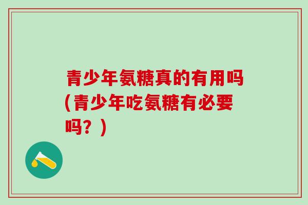青少年氨糖真的有用吗(青少年吃氨糖有必要吗?)-第1张图片-氨糖科普网 青少年氨糖真的有用吗(青少年吃氨糖有必要吗?)-第1张图片-氨糖科普网