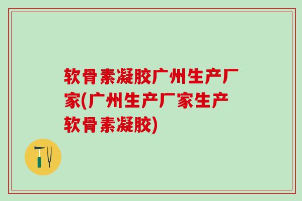 软骨素凝胶广州生产厂家(广州生产厂家生产软骨素凝胶)-第1张图片-氨糖科普网