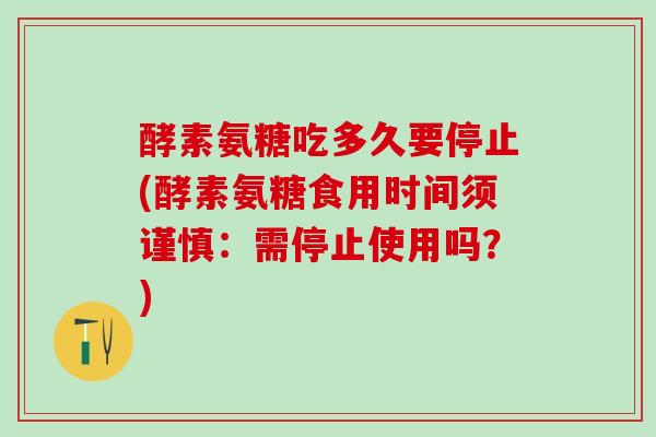 酵素氨糖吃多久要停止(酵素氨糖食用时间须谨慎:需停止使用吗?)-第1张图片-氨糖科普网 酵素氨糖吃多久要停止(酵素氨糖食用时间须谨慎:需停止使用吗?)-第1张图片-氨糖科普网