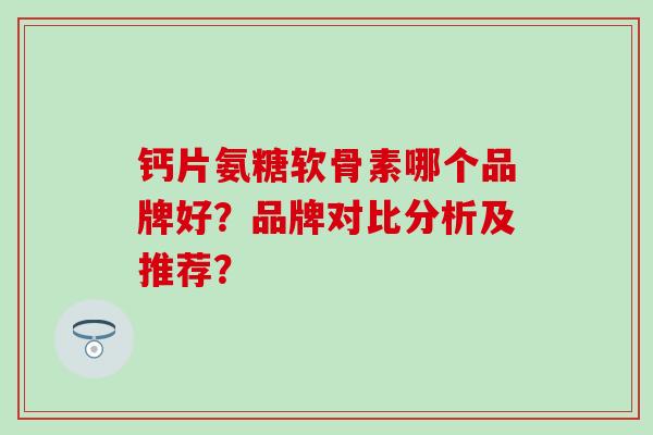 钙片氨糖软骨素哪个品牌好?品牌对比分析及推荐?-第1张图片-氨糖科普网 钙片氨糖软骨素哪个品牌好?品牌对比分析及推荐?-第1张图片-氨糖科普网