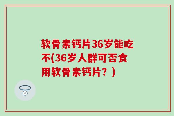 软骨素钙片36岁能吃不(36岁人群可否食用软骨素钙片?)-第1张图片-氨糖科普网 软骨素钙片36岁能吃不(36岁人群可否食用软骨素钙片?)-第1张图片-氨糖科普网