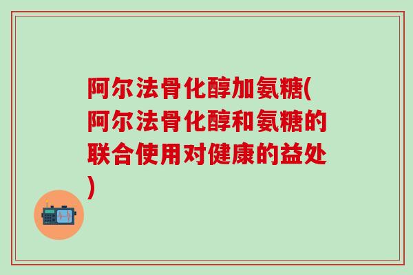 阿尔法骨化醇加氨糖(阿尔法骨化醇和氨糖的联合使用对健康的益处)-第1张图片-氨糖科普网