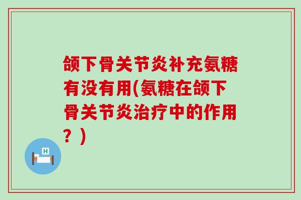 颌下骨关节炎补充氨糖有没有用(氨糖在颌下骨关节炎治疗中的作用？)-第1张图片-氨糖科普网
