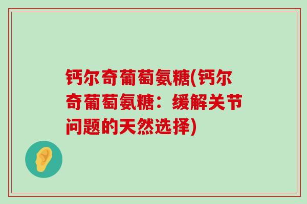 钙尔奇葡萄氨糖(钙尔奇葡萄氨糖:缓解关节问题的天然选择)-第1张图片-氨糖科普网 钙尔奇葡萄氨糖(钙尔奇葡萄氨糖:缓解关节问题的天然选择)-第1张图片-氨糖科普网