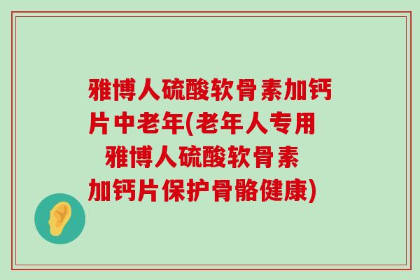 雅博人硫酸软骨素加钙片中老年(老年人专用 雅博人硫酸软骨素加钙片保护骨骼健康)-第1张图片-氨糖科普网 雅博人硫酸软骨素加钙片中老年(老年人专用 雅博人硫酸软骨素加钙片保护骨骼健康)-第1张图片-氨糖科普网