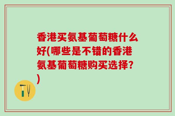 香港买氨基葡萄糖什么好(哪些是不错的香港氨基葡萄糖购买选择?)-第1张图片-氨糖科普网 香港买氨基葡萄糖什么好(哪些是不错的香港氨基葡萄糖购买选择?)-第1张图片-氨糖科普网