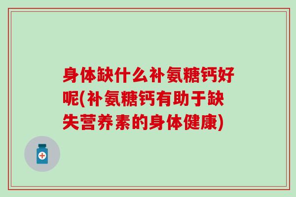 身体缺什么补氨糖钙好呢(补氨糖钙有助于缺失营养素的身体健康)-第1张图片-氨糖科普网 身体缺什么补氨糖钙好呢(补氨糖钙有助于缺失营养素的身体健康)-第1张图片-氨糖科普网