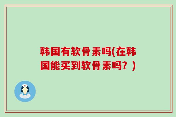 韩国有软骨素吗(在韩国能买到软骨素吗？)-第1张图片-氨糖科普网