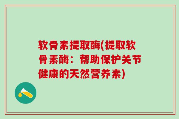 软骨素提取酶(提取软骨素酶:帮助保护关节健康的天然营养素)-第1张图片-氨糖科普网 软骨素提取酶(提取软骨素酶:帮助保护关节健康的天然营养素)-第1张图片-氨糖科普网