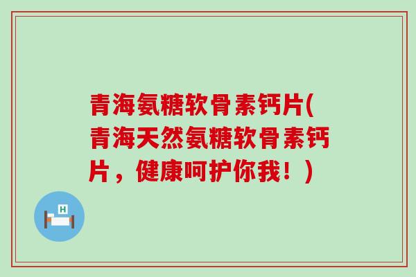 青海氨糖软骨素钙片(青海天然氨糖软骨素钙片,健康呵护你我!)-第1张图片-氨糖科普网 青海氨糖软骨素钙片(青海天然氨糖软骨素钙片,健康呵护你我!)-第1张图片-氨糖科普网